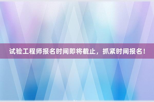 试验工程师报名时间即将截止，抓紧时间报名！