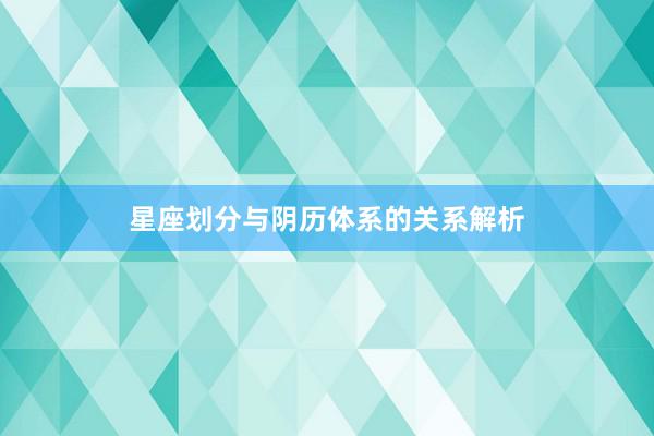 星座划分与阴历体系的关系解析