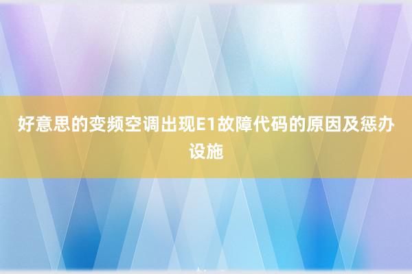 好意思的变频空调出现E1故障代码的原因及惩办设施